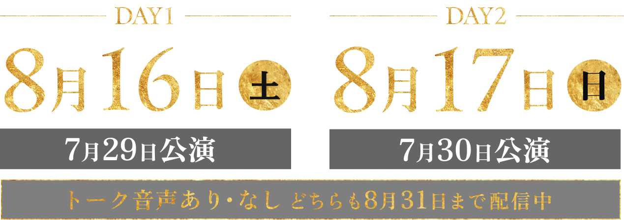 Day1 2025年8月16日(土) 19:00（7/29公演）Day2 2025年8月17日(日) 19:00（7/30公演） トーク音声あり・なしどちらも8月31日まで配信中